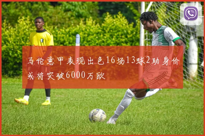 马伦意甲表现出色16场13球2助身价或将突破6000万欧