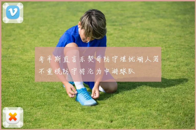 考辛斯直言东契奇防守堪忧湖人若不重视防守将沦为中游球队