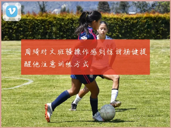 周琦对文班骚操作感到惊讶杨健提醒他注意训练方式