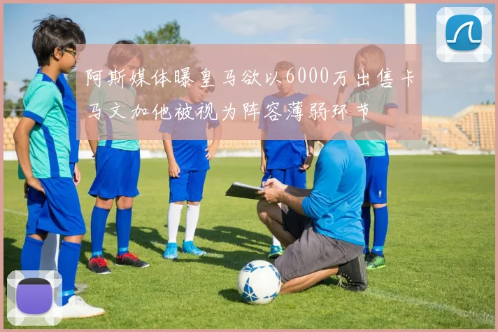 阿斯媒体曝皇马欲以6000万出售卡马文加他被视为阵容薄弱环节