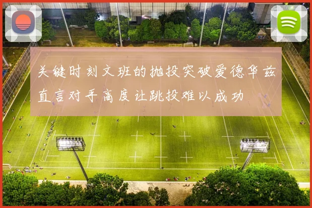 关键时刻文班的抛投突破爱德华兹直言对手高度让跳投难以成功