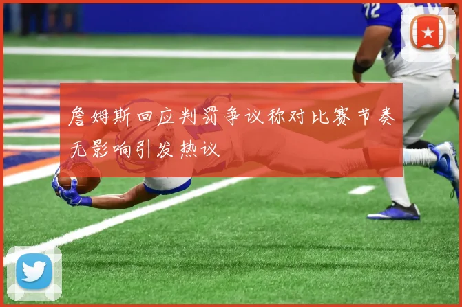 詹姆斯回应判罚争议称对比赛节奏无影响引发热议