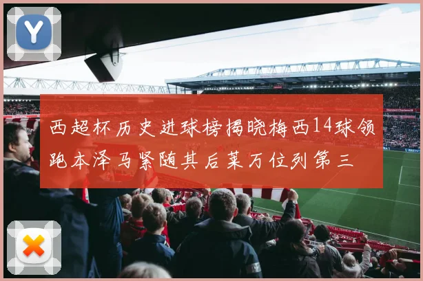 西超杯历史进球榜揭晓梅西14球领跑本泽马紧随其后莱万位列第三