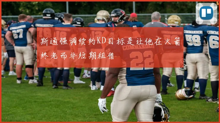 斯通强调续约KD目标是让他在火箭终老而非短期租借
