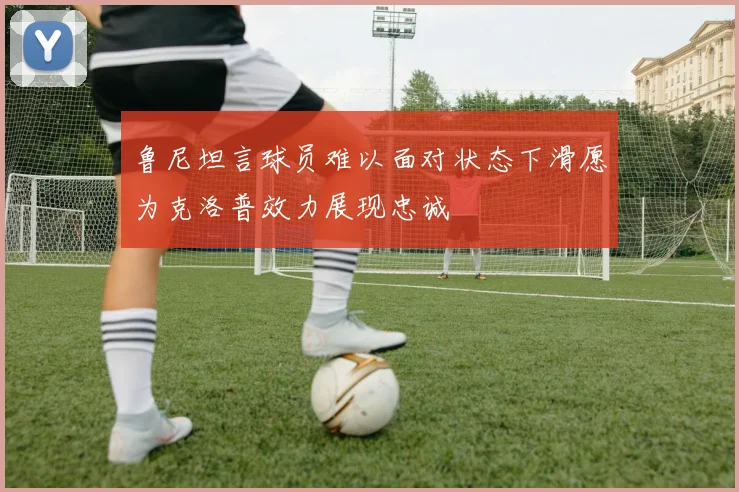鲁尼坦言球员难以面对状态下滑愿为克洛普效力展现忠诚