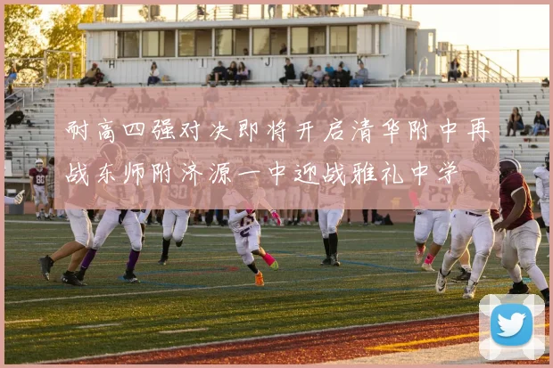 耐高四强对决即将开启清华附中再战东师附济源一中迎战雅礼中学