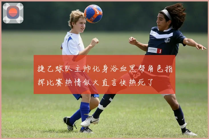 捷乙球队主帅化身浴血黑帮角色指挥比赛热情似火直言快热死了