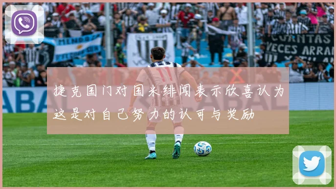 捷克国门对国米绯闻表示欣喜认为这是对自己努力的认可与奖励