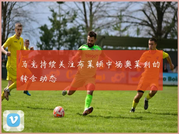 马竞持续关注布莱顿中场奥莱利的转会动态