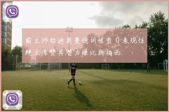 前主帅称迪奥曼德训练首日表现惊艳主席赞其潜力堪比新梅西