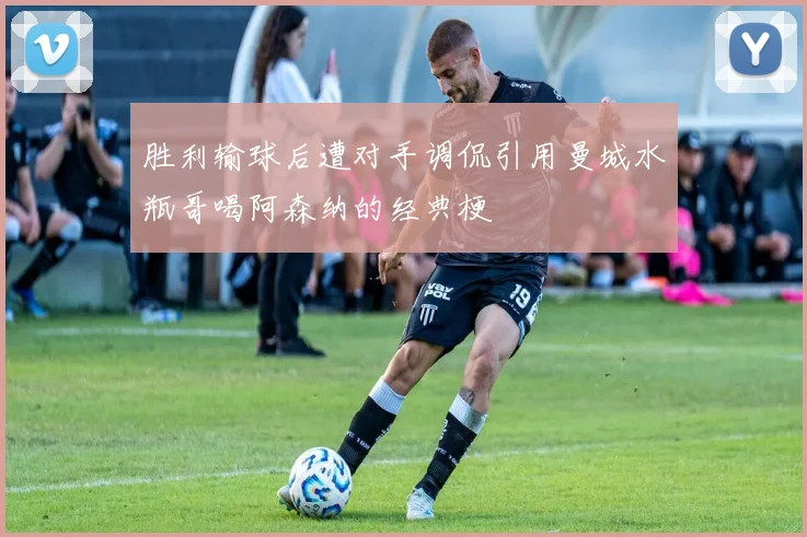 胜利输球后遭对手调侃引用曼城水瓶哥喝阿森纳的经典梗