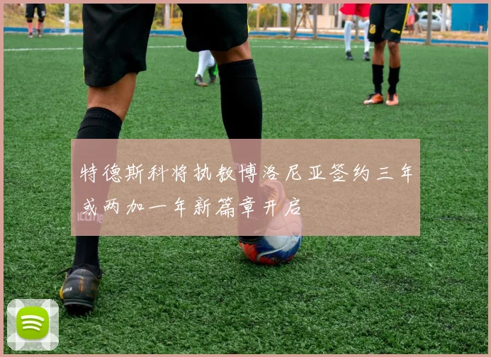 特德斯科将执教博洛尼亚签约三年或两加一年新篇章开启