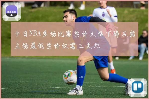 今日NBA多场比赛票价大幅下降灰熊主场最低票价仅需三美元