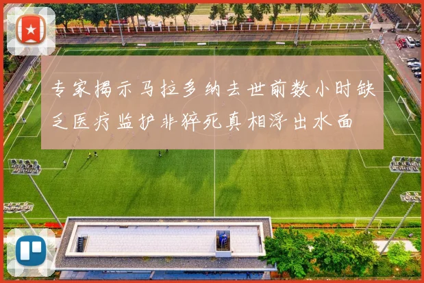 专家揭示马拉多纳去世前数小时缺乏医疗监护非猝死真相浮出水面