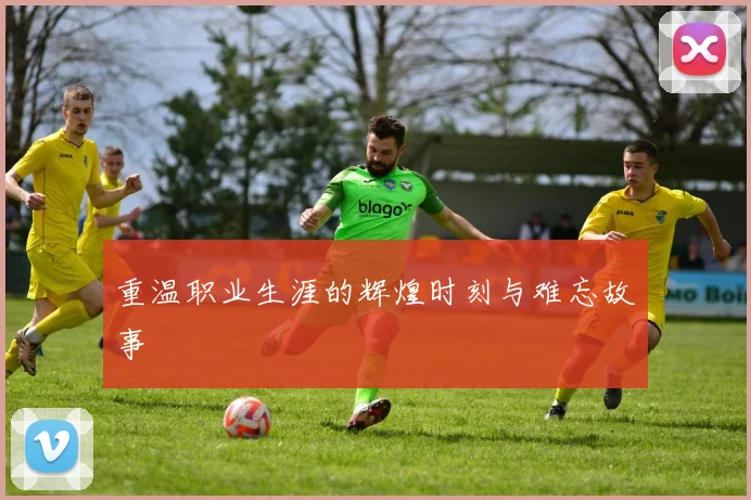 重温职业生涯的辉煌时刻与难忘故事
